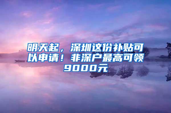 明天起，深圳这份补贴可以申请！非深户最高可领9000元