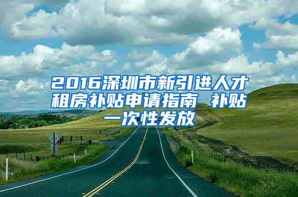 2016深圳市新引进人才租房补贴申请指南 补贴一次性发放