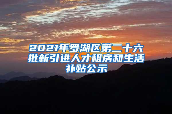 2021年罗湖区第二十六批新引进人才租房和生活补贴公示