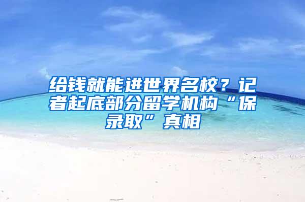 给钱就能进世界名校？记者起底部分留学机构“保录取”真相