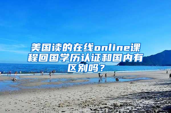 美国读的在线online课程回国学历认证和国内有区别吗？