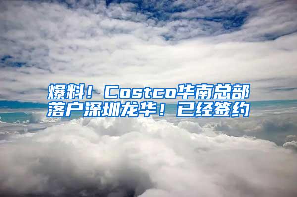 爆料！Costco华南总部落户深圳龙华！已经签约