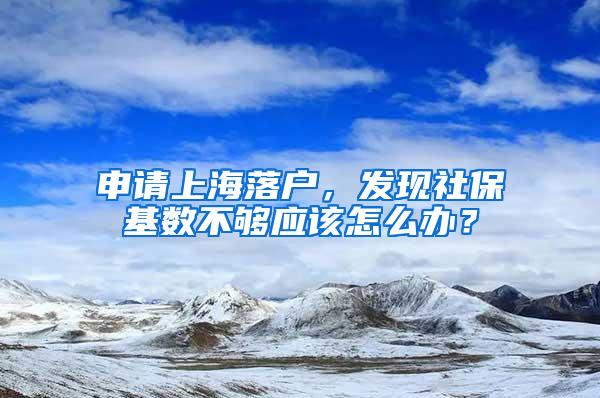 申请上海落户，发现社保基数不够应该怎么办？