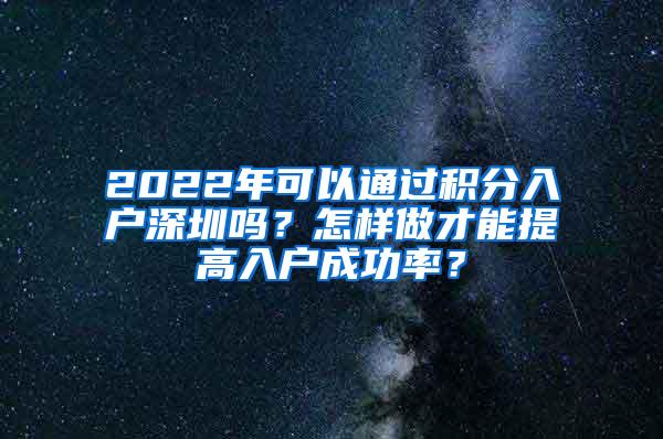 2022年可以通过积分入户深圳吗？怎样做才能提高入户成功率？