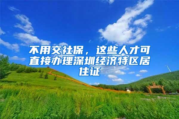 不用交社保，这些人才可直接办理深圳经济特区居住证