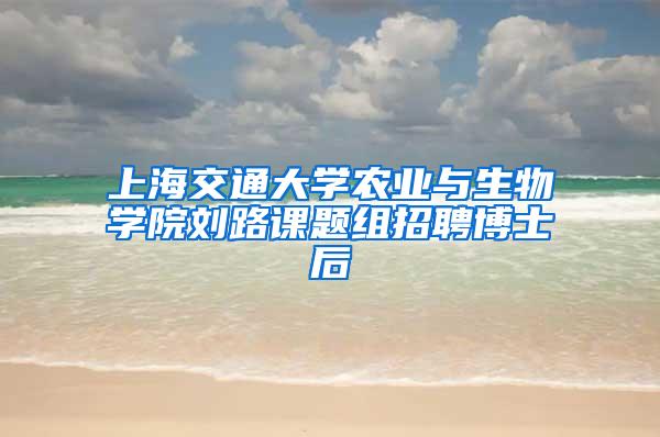 上海交通大学农业与生物学院刘路课题组招聘博士后