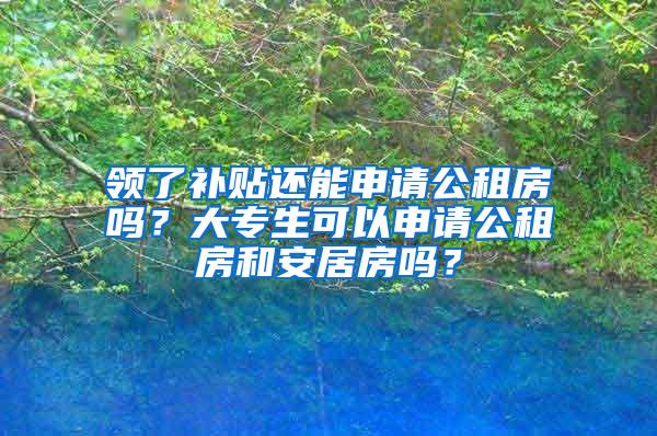 领了补贴还能申请公租房吗？大专生可以申请公租房和安居房吗？