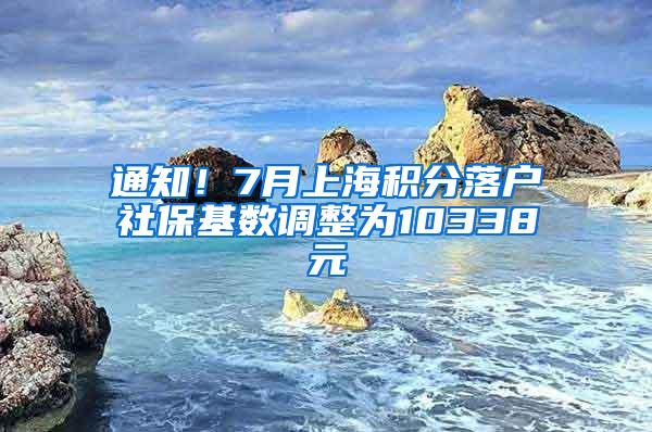 通知！7月上海积分落户社保基数调整为10338元