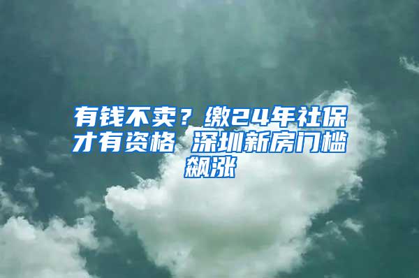 有钱不卖？缴24年社保才有资格 深圳新房门槛飙涨