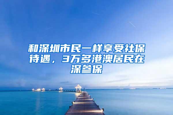 和深圳市民一样享受社保待遇，3万多港澳居民在深参保