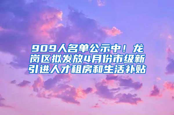 909人名单公示中！龙岗区拟发放4月份市级新引进人才租房和生活补贴