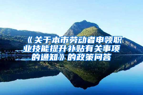 《关于本市劳动者申领职业技能提升补贴有关事项的通知》的政策问答