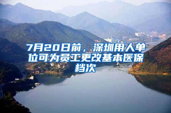 7月20日前，深圳用人单位可为员工更改基本医保档次