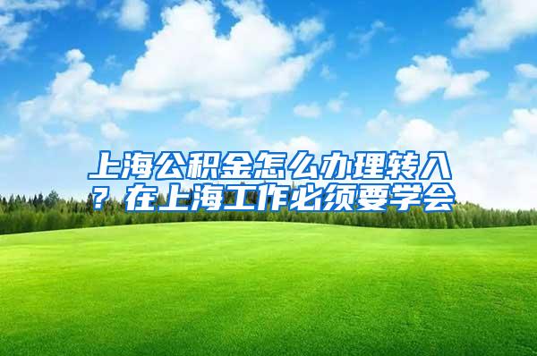 上海公积金怎么办理转入？在上海工作必须要学会