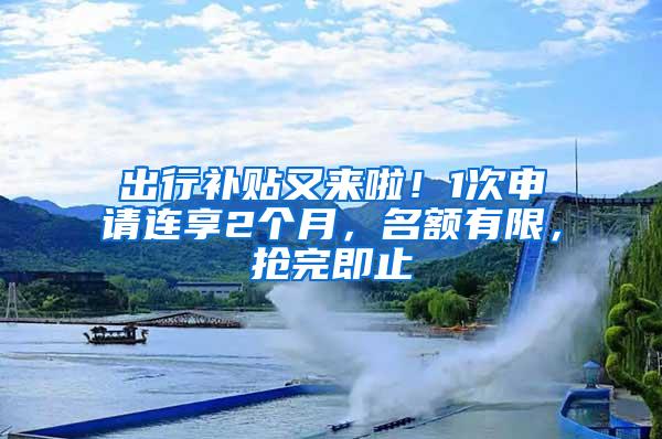 出行补贴又来啦！1次申请连享2个月，名额有限，抢完即止