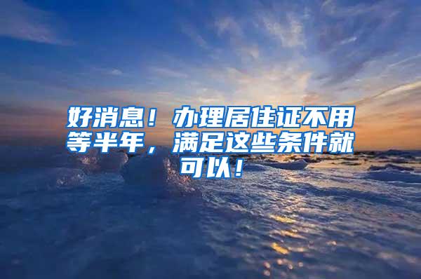 好消息！办理居住证不用等半年，满足这些条件就可以！