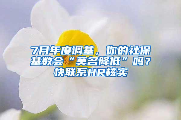 7月年度调基，你的社保基数会“莫名降低”吗？快联系HR核实→