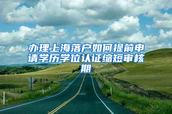 办理上海落户如何提前申请学历学位认证缩短审核期