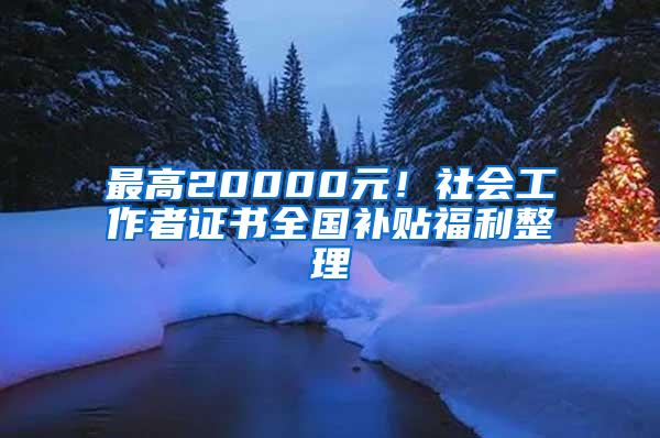 最高20000元！社会工作者证书全国补贴福利整理