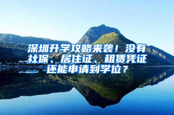 深圳升学攻略来袭！没有社保、居住证、租赁凭证还能申请到学位？