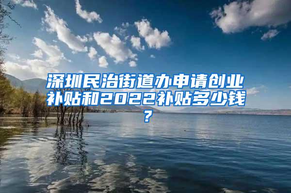 深圳民治街道办申请创业补贴和2022补贴多少钱？