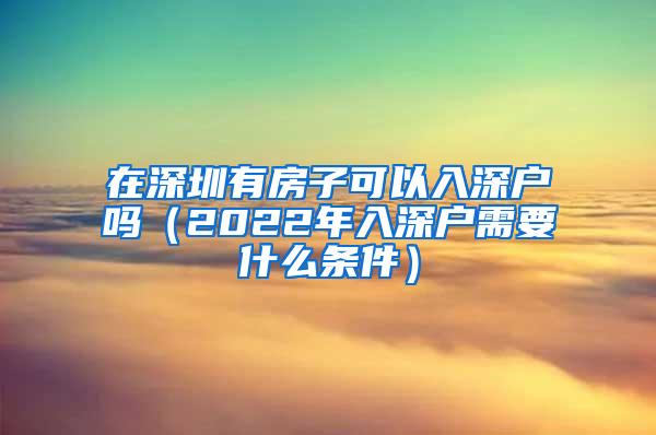 在深圳有房子可以入深户吗（2022年入深户需要什么条件）