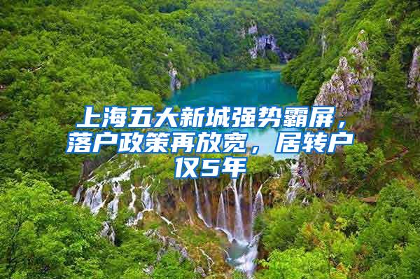 上海五大新城强势霸屏，落户政策再放宽，居转户仅5年