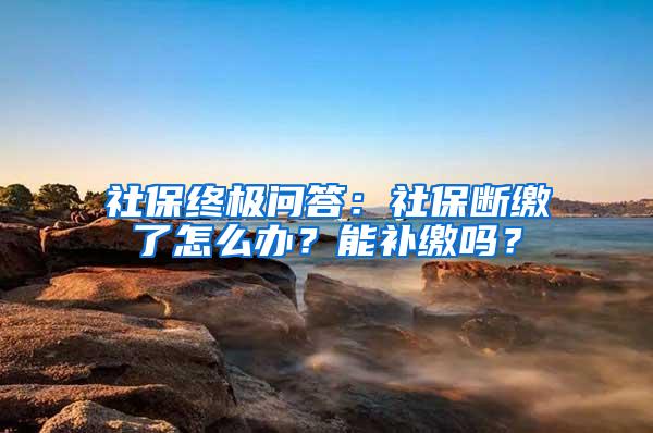 社保终极问答：社保断缴了怎么办？能补缴吗？