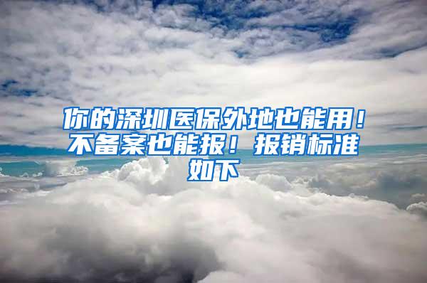 你的深圳医保外地也能用！不备案也能报！报销标准如下