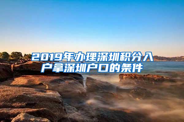 2019年办理深圳积分入户拿深圳户口的条件