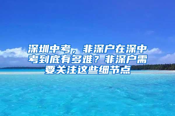 深圳中考，非深户在深中考到底有多难？非深户需要关注这些细节点