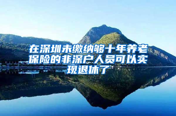 在深圳未缴纳够十年养老保险的非深户人员可以实现退休了