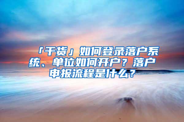 「干货」如何登录落户系统、单位如何开户？落户申报流程是什么？