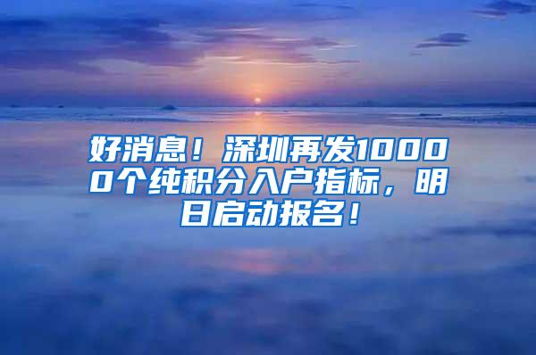 好消息！深圳再发10000个纯积分入户指标，明日启动报名！