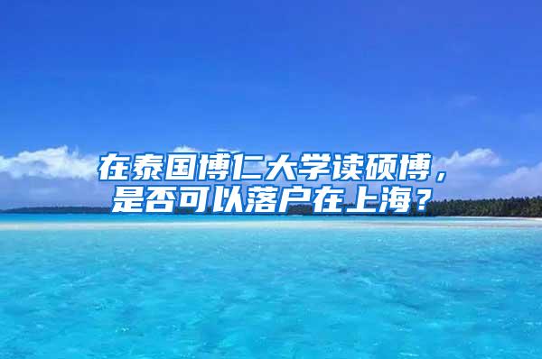 在泰国博仁大学读硕博，是否可以落户在上海？