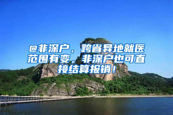 @非深户，跨省异地就医范围有变，非深户也可直接结算报销！