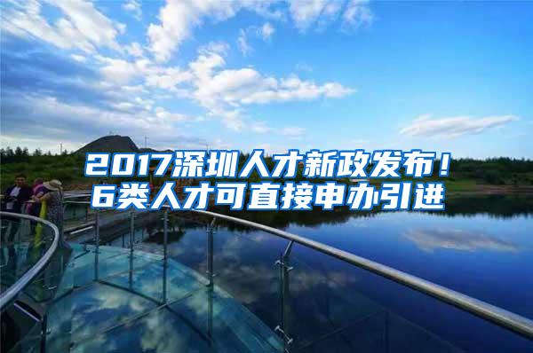 2017深圳人才新政发布！6类人才可直接申办引进