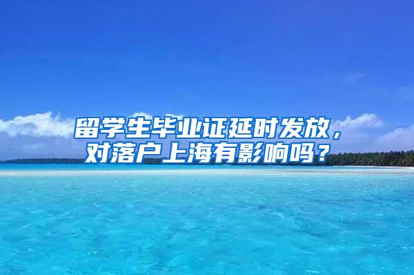 留学生毕业证延时发放，对落户上海有影响吗？