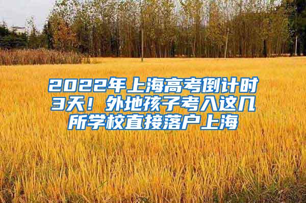 2022年上海高考倒计时3天！外地孩子考入这几所学校直接落户上海