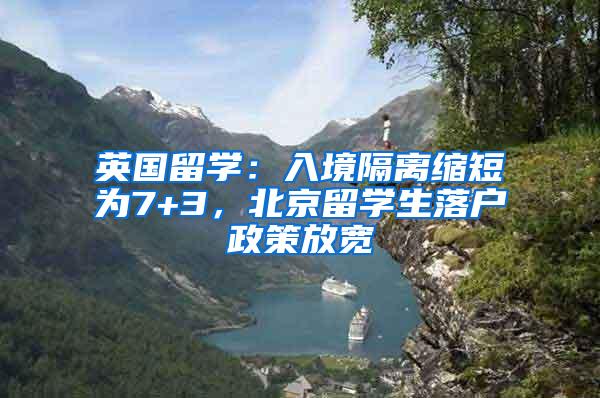 英国留学：入境隔离缩短为7+3，北京留学生落户政策放宽