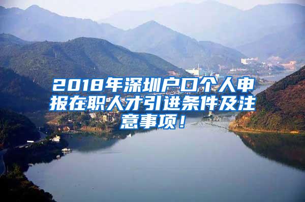 2018年深圳户口个人申报在职人才引进条件及注意事项！