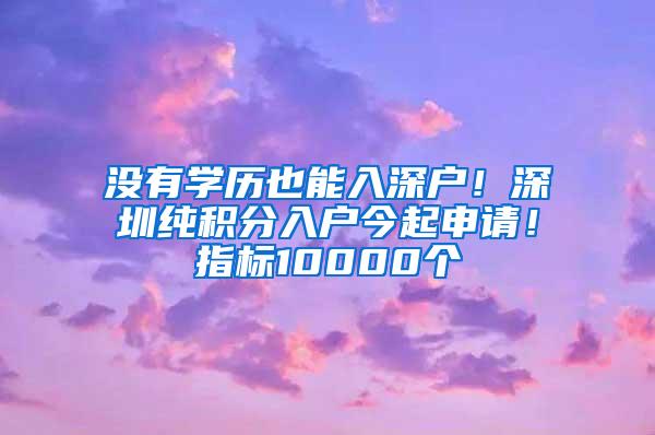 没有学历也能入深户！深圳纯积分入户今起申请！指标10000个