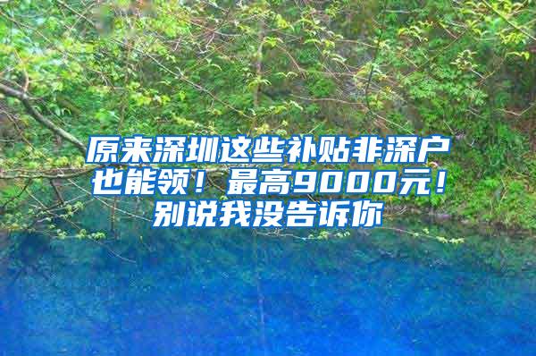 原来深圳这些补贴非深户也能领！最高9000元！别说我没告诉你