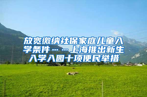 放宽缴纳社保家庭儿童入学条件……上海推出新生入学入园十项便民举措