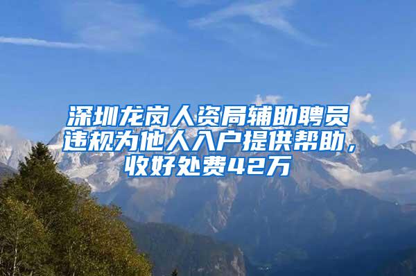 深圳龙岗人资局辅助聘员违规为他人入户提供帮助，收好处费42万