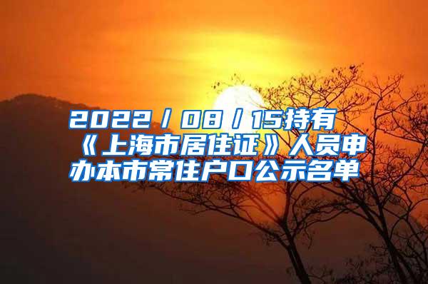 2022／08／15持有《上海市居住证》人员申办本市常住户口公示名单