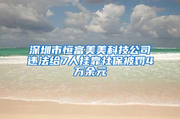 深圳市恒富美美科技公司违法给7人挂靠社保被罚4万余元