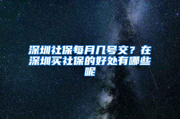 深圳社保每月几号交？在深圳买社保的好处有哪些呢