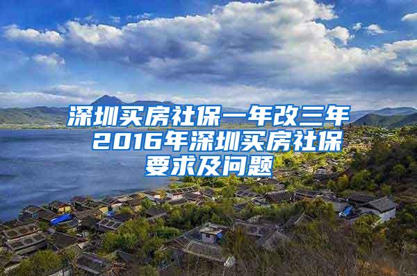 深圳买房社保一年改三年 2016年深圳买房社保要求及问题