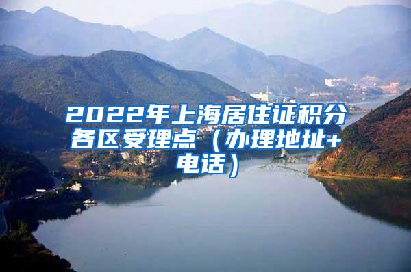 2022年上海居住证积分各区受理点（办理地址+电话）